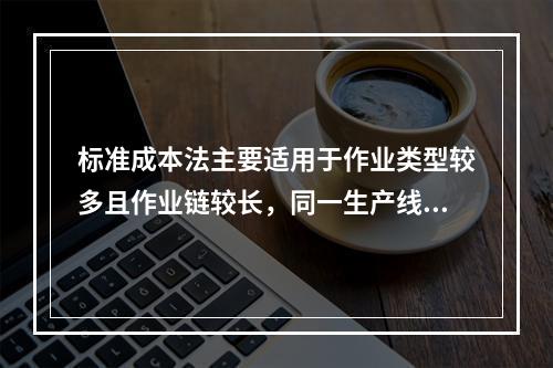 标准成本法主要适用于作业类型较多且作业链较长，同一生产线生产