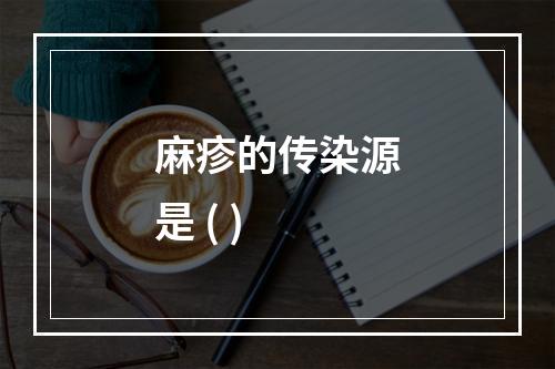 麻疹的传染源是 ( )