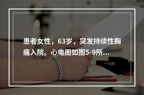 患者女性，63岁，突发持续性胸痛入院。心电图如图5-9所示，