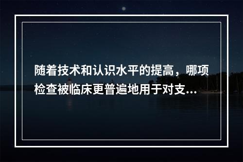 随着技术和认识水平的提高，哪项检查被临床更普遍地用于对支气管