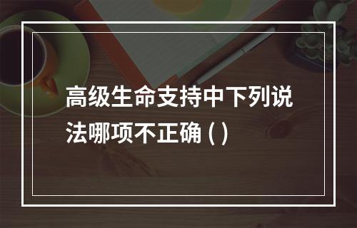 高级生命支持中下列说法哪项不正确 ( )