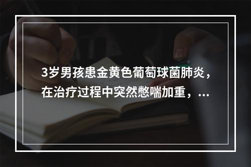 3岁男孩患金黄色葡萄球菌肺炎，在治疗过程中突然憋喘加重，气管