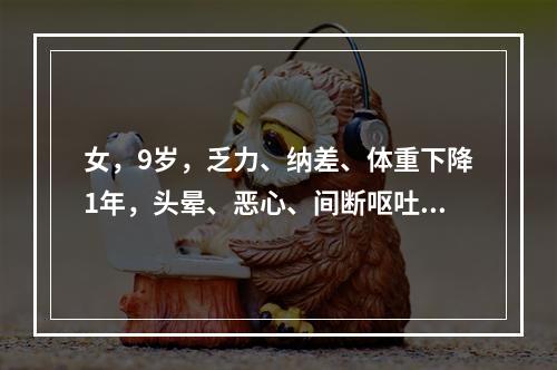 女，9岁，乏力、纳差、体重下降1年，头晕、恶心、间断呕吐并发