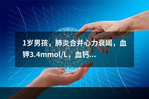 1岁男孩，肺炎合并心力衰竭，血钾3.4mmol/L，血钙2m