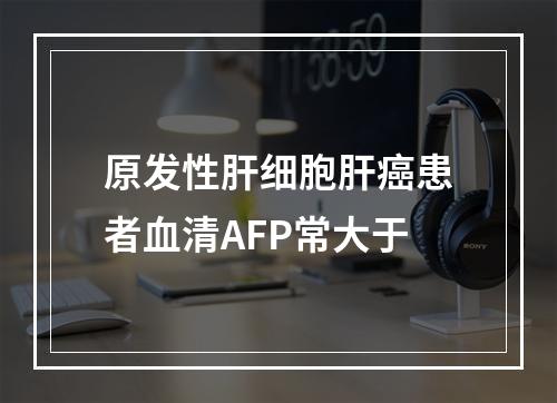 原发性肝细胞肝癌患者血清AFP常大于