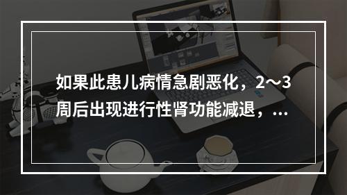 如果此患儿病情急剧恶化，2～3周后出现进行性肾功能减退，尿毒