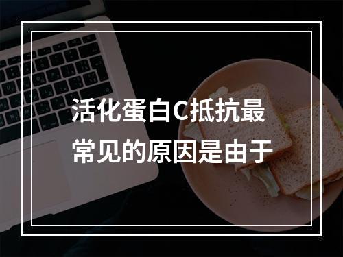 活化蛋白C抵抗最常见的原因是由于