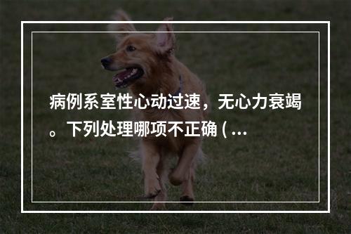 病例系室性心动过速，无心力衰竭。下列处理哪项不正确 ( )