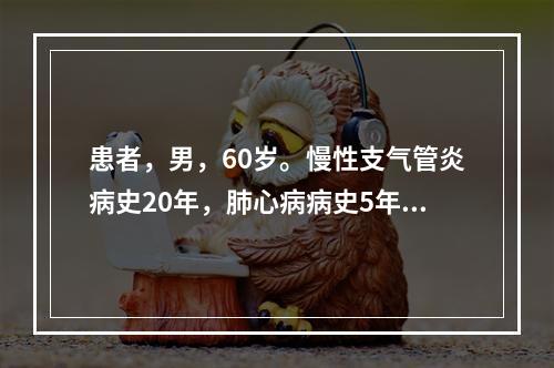 患者，男，60岁。慢性支气管炎病史20年，肺心病病史5年。近