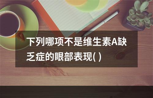 下列哪项不是维生素A缺乏症的眼部表现( )