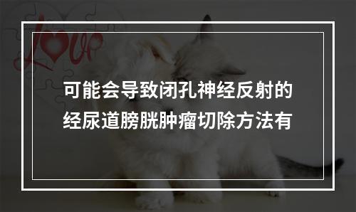 可能会导致闭孔神经反射的经尿道膀胱肿瘤切除方法有