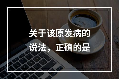 关于该原发病的说法，正确的是