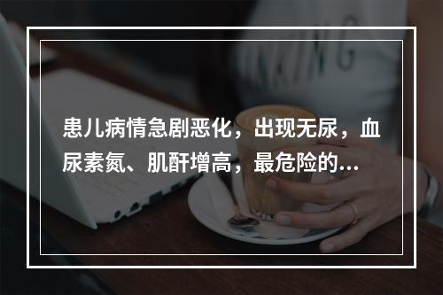 患儿病情急剧恶化，出现无尿，血尿素氮、肌酐增高，最危险的情况