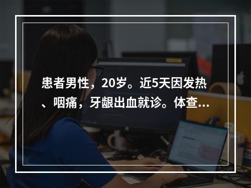 患者男性，20岁。近5天因发热、咽痛，牙龈出血就诊。体查：体