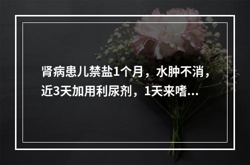 肾病患儿禁盐1个月，水肿不消，近3天加用利尿剂，1天来嗜睡，