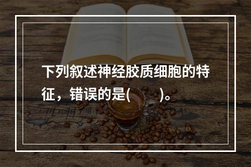 下列叙述神经胶质细胞的特征，错误的是(　　)。