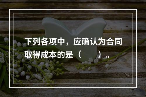 下列各项中，应确认为合同取得成本的是（　　）。