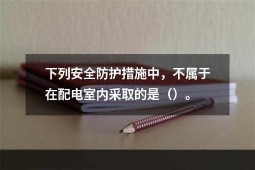 下列安全防护措施中，不属于在配电室内采取的是（）。