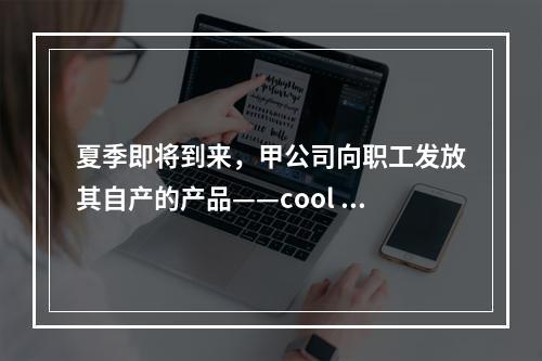 夏季即将到来，甲公司向职工发放其自产的产品——cool 牌空