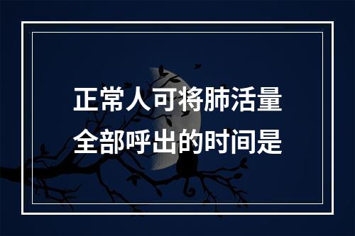 正常人可将肺活量全部呼出的时间是