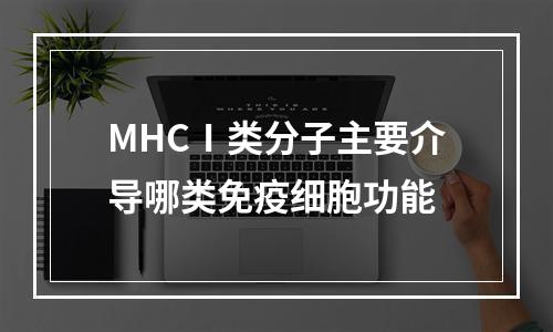 MHCⅠ类分子主要介导哪类免疫细胞功能