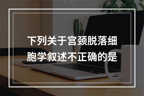 下列关于宫颈脱落细胞学叙述不正确的是