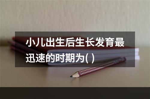 小儿出生后生长发育最迅速的时期为( )