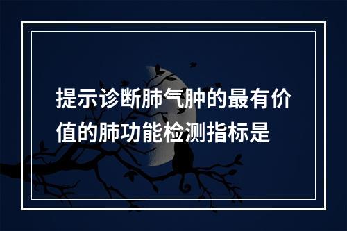 提示诊断肺气肿的最有价值的肺功能检测指标是