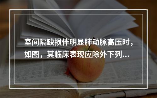 室间隔缺损伴明显肺动脉高压时，如图，其临床表现应除外下列哪一