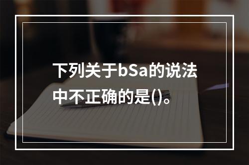 下列关于bSa的说法中不正确的是()。