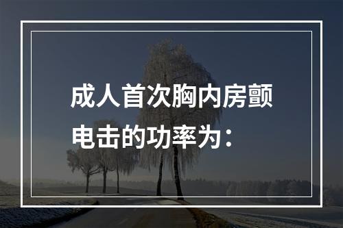 成人首次胸内房颤电击的功率为：