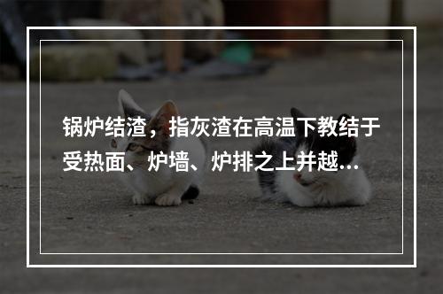 锅炉结渣，指灰渣在高温下教结于受热面、炉墙、炉排之上并越积越