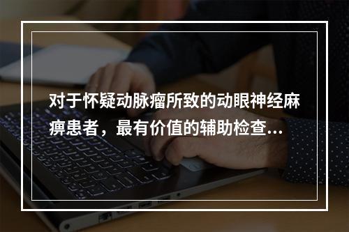 对于怀疑动脉瘤所致的动眼神经麻痹患者，最有价值的辅助检查是：