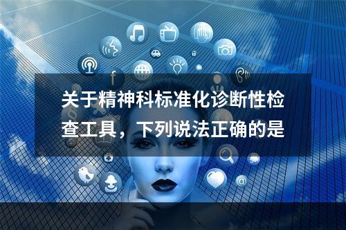 关于精神科标准化诊断性检查工具，下列说法正确的是