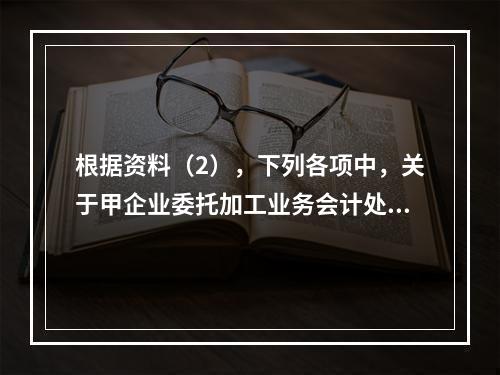 根据资料（2），下列各项中，关于甲企业委托加工业务会计处理表