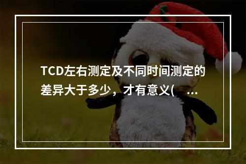 TCD左右测定及不同时间测定的差异大于多少，才有意义(　　)