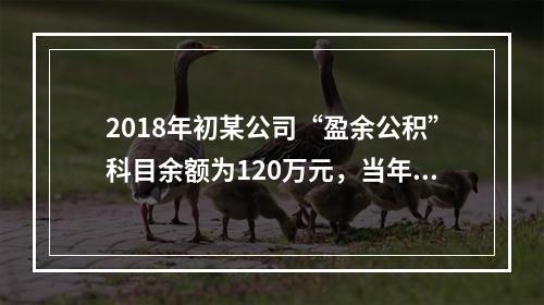 2018年初某公司“盈余公积”科目余额为120万元，当年实现