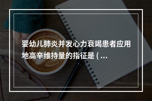 婴幼儿肺炎并发心力衰竭患者应用地高辛维持量的指征是 ( )