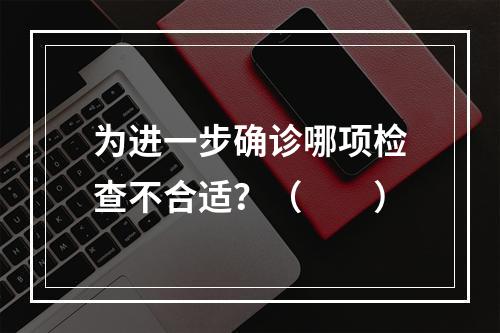 为进一步确诊哪项检查不合适？（　　）