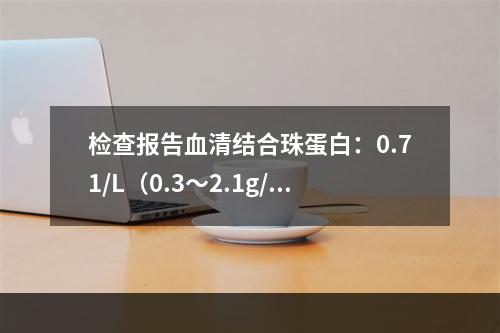 检查报告血清结合珠蛋白：0.71/L（0.3～2.1g/L）