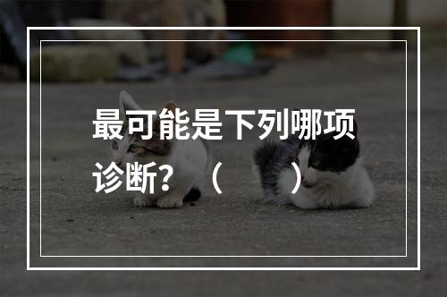 最可能是下列哪项诊断？（　　）