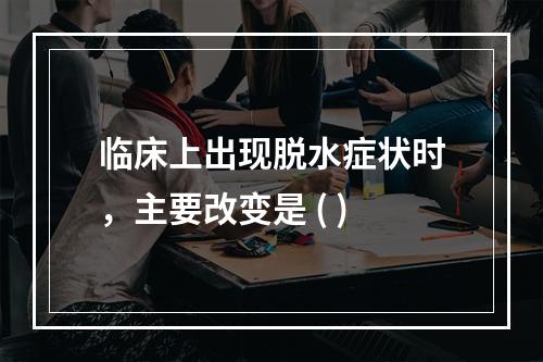 临床上出现脱水症状时，主要改变是 ( )