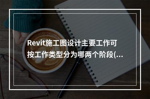 Revit施工图设计主要工作可按工作类型分为哪两个阶段()。