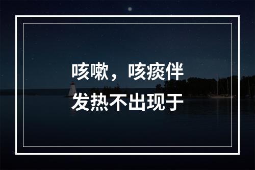 咳嗽，咳痰伴发热不出现于