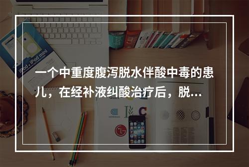 一个中重度腹泻脱水伴酸中毒的患儿，在经补液纠酸治疗后，脱水情