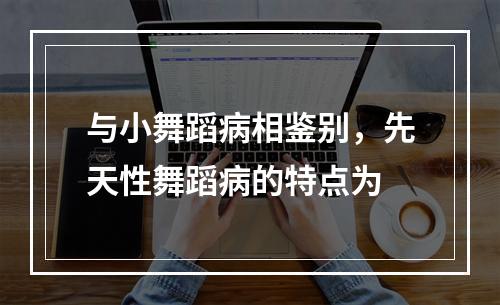 与小舞蹈病相鉴别，先天性舞蹈病的特点为