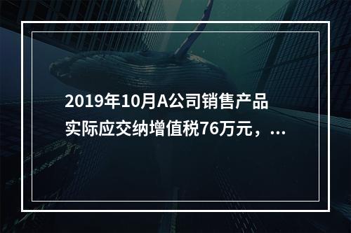 2019年10月A公司销售产品实际应交纳增值税76万元，消费