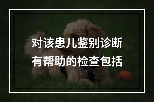 对该患儿鉴别诊断有帮助的检查包括