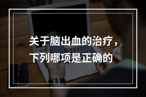 关于脑出血的治疗，下列哪项是正确的