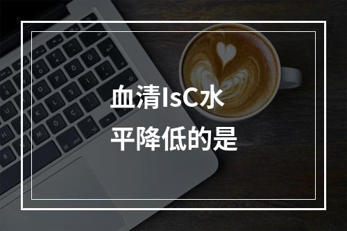 血清IsC水平降低的是